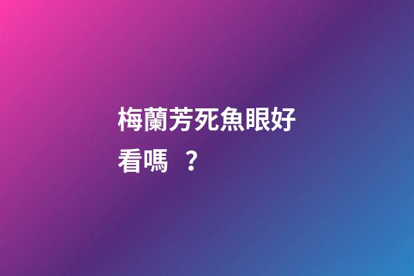 梅蘭芳死魚眼好看嗎？